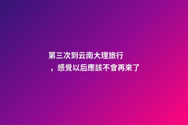 第三次到云南大理旅行，感覺以后應該不會再來了